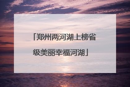 郑州两河湖上榜省级美丽幸福河湖
