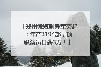 郑州微短剧异军突起：年产3194部，顶级演员日薪3万！