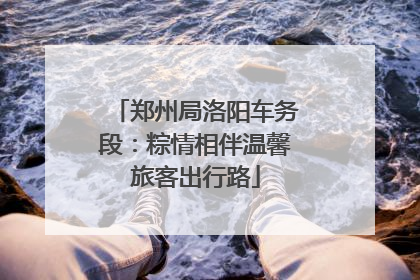 郑州局洛阳车务段：粽情相伴温馨旅客出行路