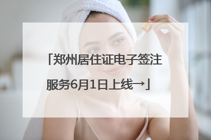 郑州居住证电子签注服务6月1日上线→