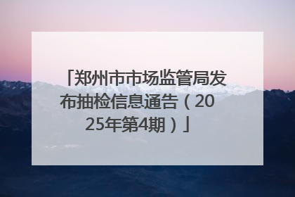 郑州市市场监管局发布抽检信息通告（2025年第4期）