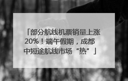 部分航线机票销量上涨20%！端午假期，成都中短途航线市场“热”