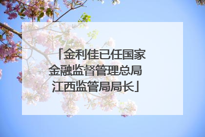 金利佳已任国家金融监督管理总局江西监管局局长
