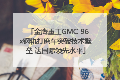 金鹰重工GMC-96x钢轨打磨车突破技术壁垒 达国际领先水平