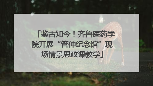 鉴古知今！齐鲁医药学院开展“管仲纪念馆”现场情景思政课教学