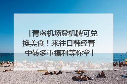 青岛机场登机牌可兑换美食！来往日韩经青中转多重福利等你拿