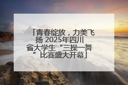 青春绽放，力美飞扬 2025年四川省大学生“三操一舞”比赛盛大开幕