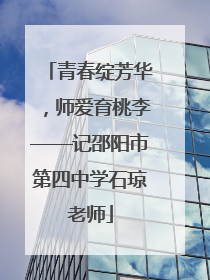 青春绽芳华，师爱育桃李——记邵阳市第四中学石琼老师