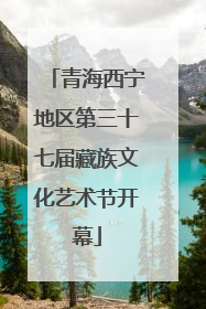 青海西宁地区第三十七届藏族文化艺术节开幕