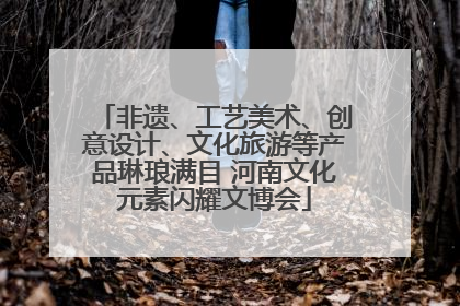 非遗、工艺美术、创意设计、文化旅游等产品琳琅满目 河南文化元素闪耀文博会