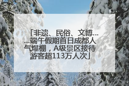 非遗、民俗、文博……端午假期首日成都人气爆棚，A级景区接待游客超113万人次