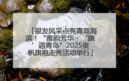 银发风采点亮青岛海滨！“雅韵芳华・‘旗’遇青岛”2025奥帆旗袍走秀活动举行
