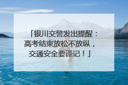 银川交警发出提醒：高考结束放松不放纵，交通安全要谨记！