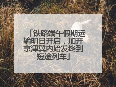 铁路端午假期运输明日开启，加开京津冀内始发终到短途列车