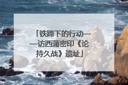 铁蹄下的行动——访西蒲密印《论持久战》遗址
