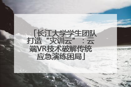 长江大学学生团队打造“灾训云”：云端VR技术破解传统应急演练困局