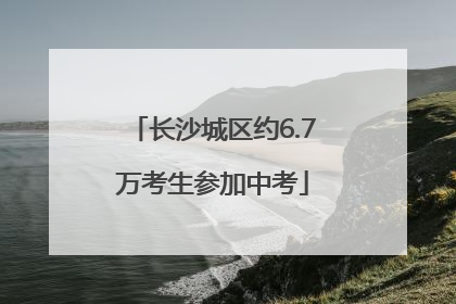 长沙城区约6.7万考生参加中考