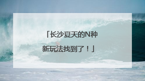 长沙夏天的N种新玩法找到了！