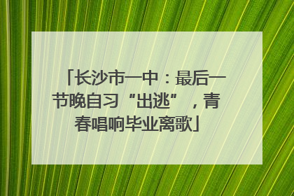 长沙市一中：最后一节晚自习“出逃”，青春唱响毕业离歌