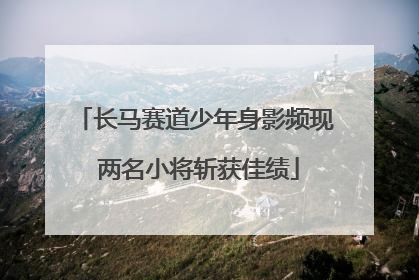 长马赛道少年身影频现 两名小将斩获佳绩