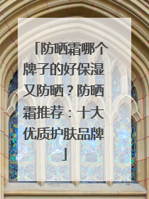 防晒霜哪个牌子的好保湿又防晒？防晒霜推荐：十大优质护肤品牌