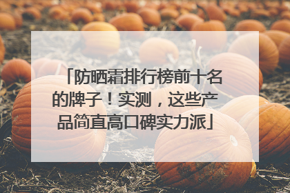 防晒霜排行榜前十名的牌子！实测，这些产品简直高口碑实力派