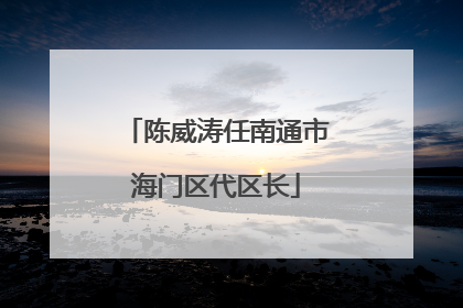 陈威涛任南通市海门区代区长