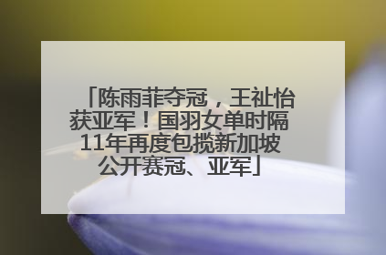 陈雨菲夺冠，王祉怡获亚军！国羽女单时隔11年再度包揽新加坡公开赛冠、亚军