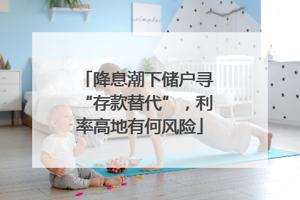 降息潮下储户寻“存款替代”，利率高地有何风险