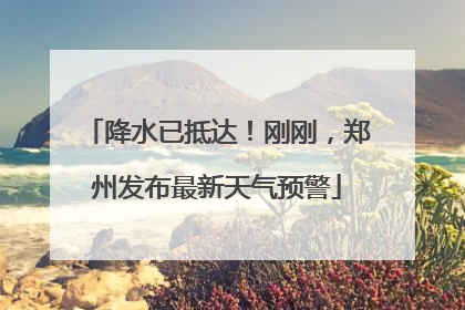降水已抵达！刚刚，郑州发布最新天气预警