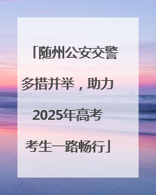 随州公安交警多措并举，助力2025年高考考生一路畅行