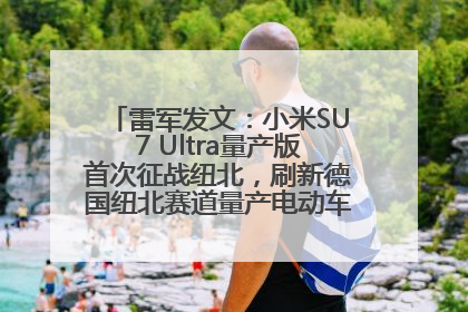 雷军发文：小米SU7 Ultra量产版首次征战纽北，刷新德国纽北赛道量产电动车圈速纪录，成为纽北史上最速量产电动车