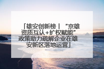 雄安创新榜丨“京雄资质互认+扩权赋能”政策助力疏解企业在雄安新区落地运营