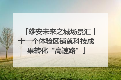 雄安未来之城场景汇丨十一个体验区铺就科技成果转化“高速路”