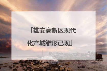雄安高新区现代化产城雏形已现