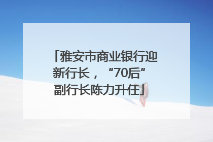 雅安市商业银行迎新行长，“70后”副行长陈力升任