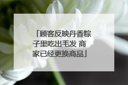 顾客反映丹香粽子里吃出毛发 商家已经更换商品
