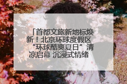 首都文旅新地标焕新！北京环球度假区“环球酷爽夏日”清凉启幕 沉浸式情绪体验赋能多元客群