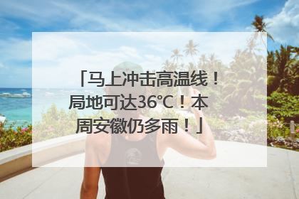 马上冲击高温线！局地可达36℃！本周安徽仍多雨！