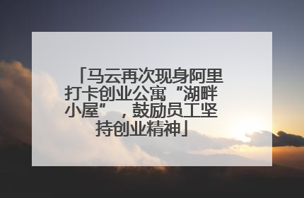 马云再次现身阿里打卡创业公寓“湖畔小屋”，鼓励员工坚持创业精神