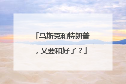 马斯克和特朗普，又要和好了？