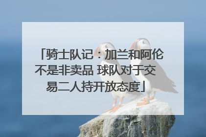 骑士队记：加兰和阿伦不是非卖品 球队对于交易二人持开放态度
