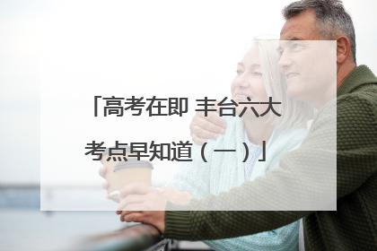 高考在即 丰台六大考点早知道（一）