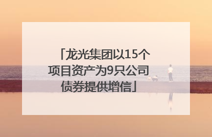 龙光集团以15个项目资产为9只公司债券提供增信