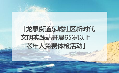 龙泉街道东城社区新时代文明实践站开展65岁以上老年人免费体检活动