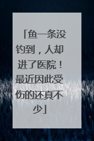 鱼一条没钓到，人却进了医院！最近因此受伤的还真不少