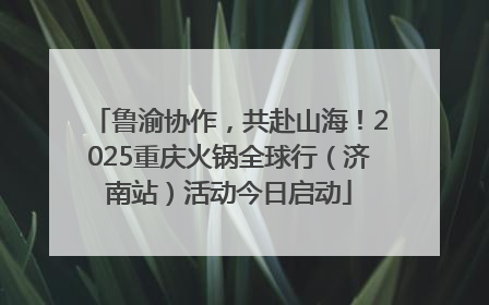 鲁渝协作，共赴山海！2025重庆火锅全球行（济南站）活动今日启动