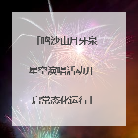 鸣沙山月牙泉星空演唱活动开启常态化运行