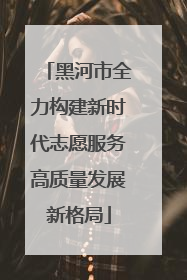 黑河市全力构建新时代志愿服务高质量发展新格局
