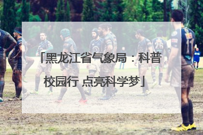 黑龙江省气象局：科普校园行 点亮科学梦